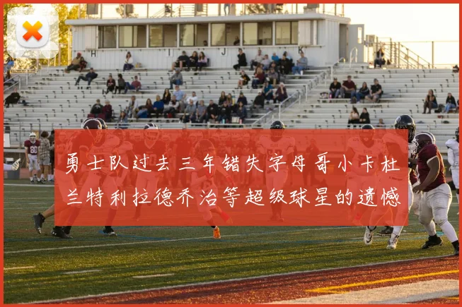 勇士队过去三年错失字母哥小卡杜兰特利拉德乔治等超级球星的遗憾回顾