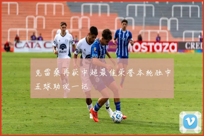 克雷桑再获中超最佳荣誉本轮独中五球助攻一记
