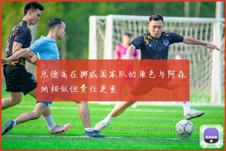 厄德高在挪威国家队的角色与阿森纳相似但责任更重