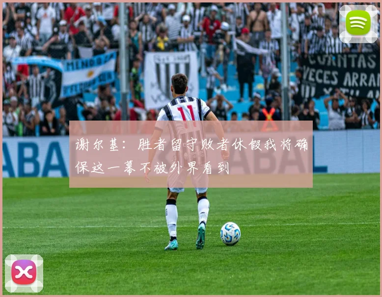 谢尔基：胜者留守败者休假我将确保这一幕不被外界看到