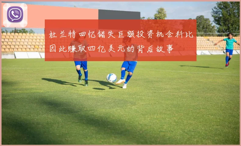 杜兰特回忆错失巨额投资机会科比因此赚取四亿美元的背后故事