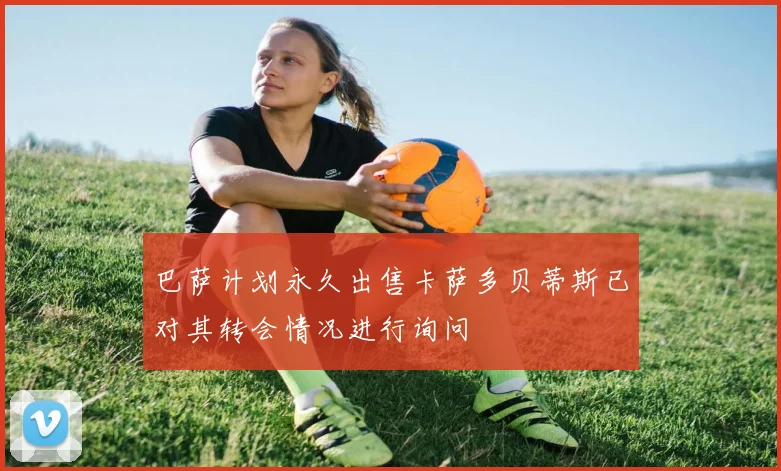 巴萨计划永久出售卡萨多贝蒂斯已对其转会情况进行询问