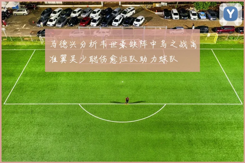 马德兴分析韦世豪缺阵中乌之战高准翼吴少聪伤愈归队助力球队