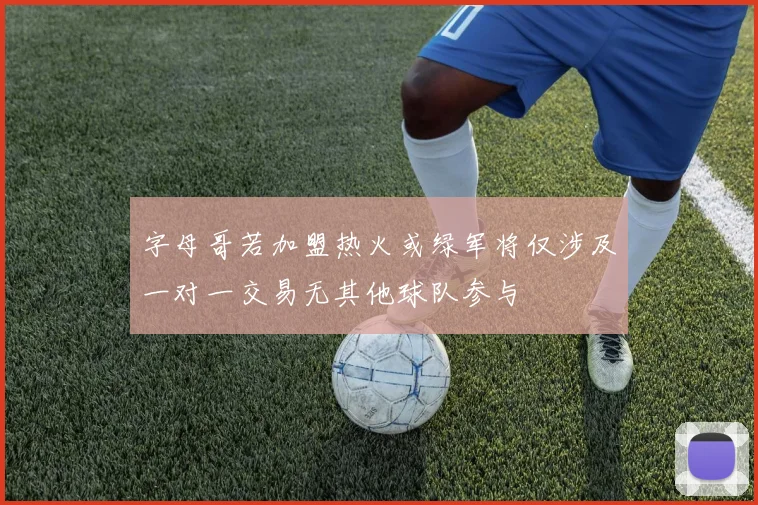 字母哥若加盟热火或绿军将仅涉及一对一交易无其他球队参与