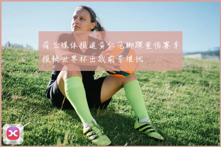 荷兰媒体报道黄仁范脚踝重伤赛季报销世界杯出战前景堪忧