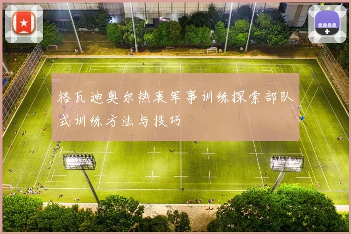 格瓦迪奥尔热衷军事训练探索部队式训练方法与技巧