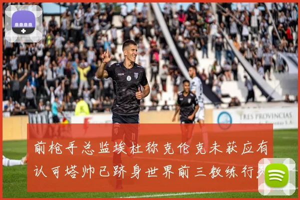 前枪手总监埃杜称克伦克未获应有认可塔帅已跻身世界前三教练行列